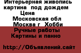 Интерьерная живопись! картина “под дождем“ › Цена ­ 19 000 - Московская обл., Москва г. Хобби. Ручные работы » Картины и панно   